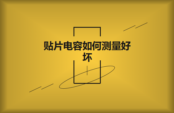 貼片電容如何測量好壞？方法有哪些